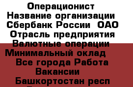 Операционист › Название организации ­ Сбербанк России, ОАО › Отрасль предприятия ­ Валютные операции › Минимальный оклад ­ 1 - Все города Работа » Вакансии   . Башкортостан респ.,Баймакский р-н